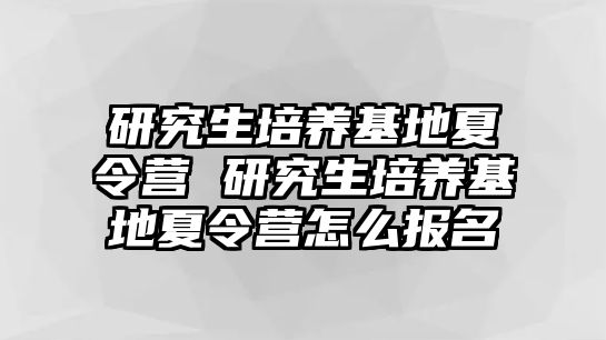 研究生培养基地夏令营 研究生培养基地夏令营怎么报名