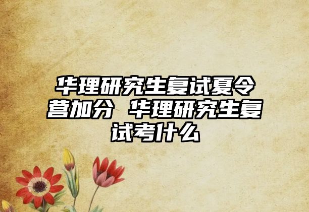 华理研究生复试夏令营加分 华理研究生复试考什么