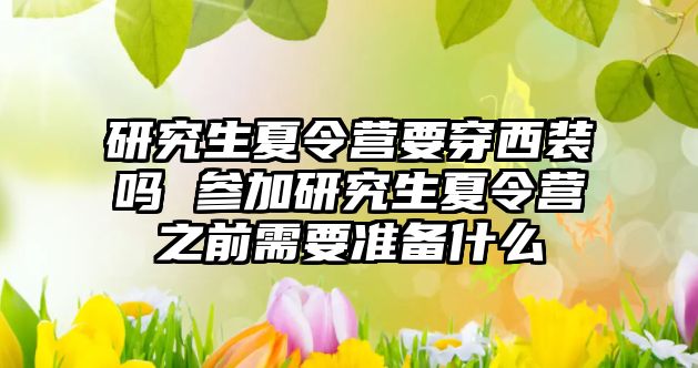 研究生夏令营要穿西装吗 参加研究生夏令营之前需要准备什么