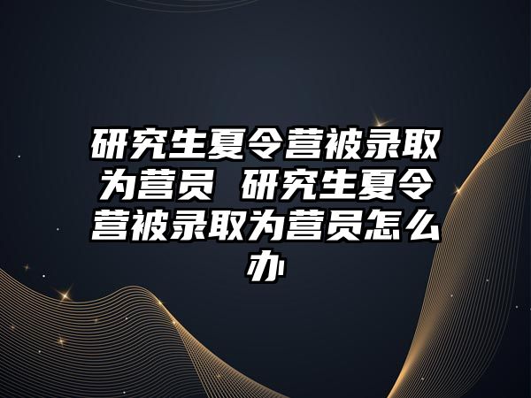 研究生夏令营被录取为营员 研究生夏令营被录取为营员怎么办