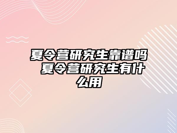 夏令营研究生靠谱吗 夏令营研究生有什么用