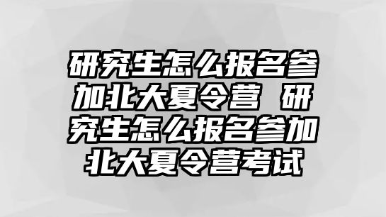 研究生怎么报名参加北大夏令营 研究生怎么报名参加北大夏令营考试