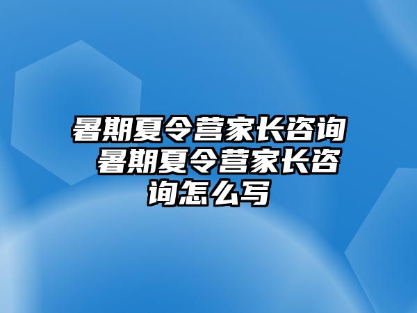 暑期夏令营家长咨询 暑期夏令营家长咨询怎么写