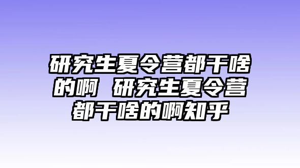 研究生夏令营都干啥的啊 研究生夏令营都干啥的啊知乎