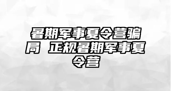 暑期军事夏令营骗局 正规暑期军事夏令营