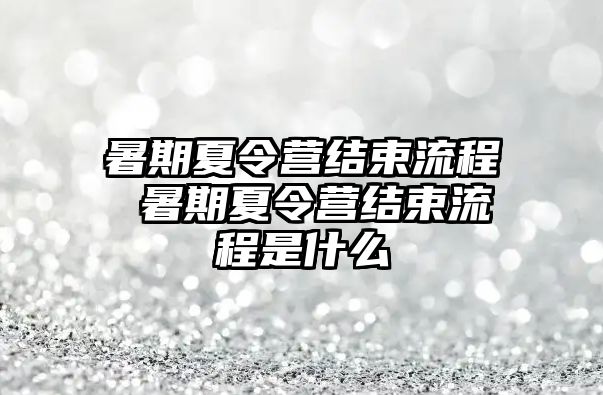 暑期夏令营结束流程 暑期夏令营结束流程是什么