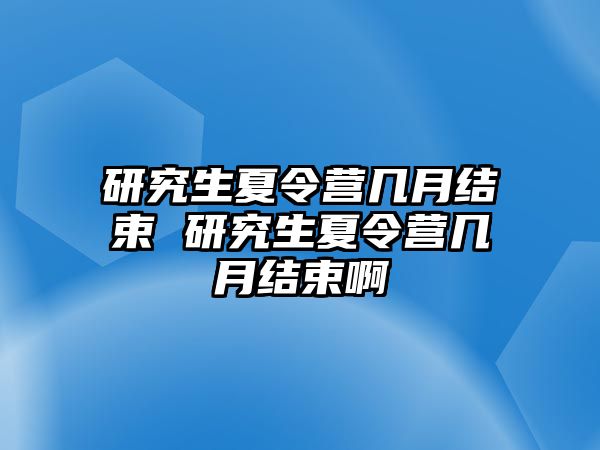 研究生夏令营几月结束 研究生夏令营几月结束啊