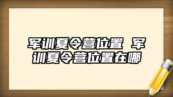 军训夏令营位置 军训夏令营位置在哪