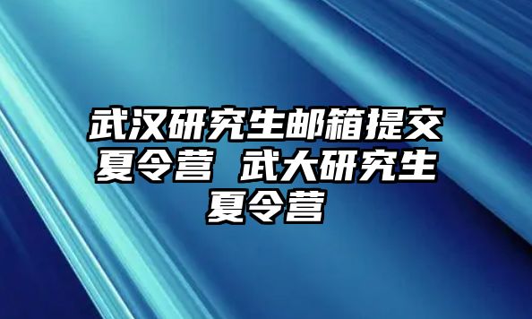 武汉研究生邮箱提交夏令营 武大研究生夏令营