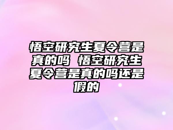 悟空研究生夏令营是真的吗 悟空研究生夏令营是真的吗还是假的