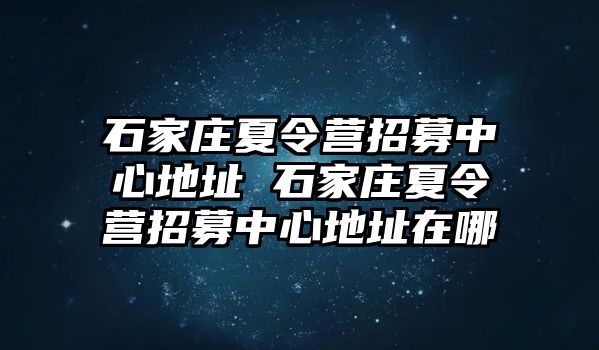 石家庄夏令营招募中心地址 石家庄夏令营招募中心地址在哪