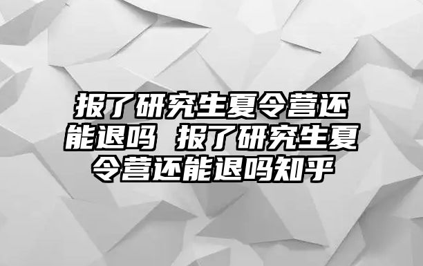 报了研究生夏令营还能退吗 报了研究生夏令营还能退吗知乎