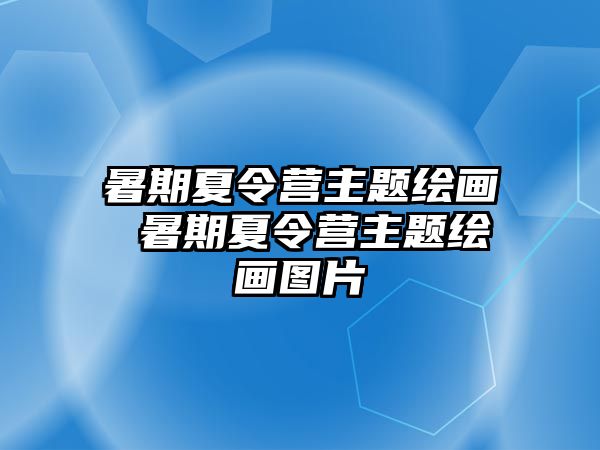 暑期夏令营主题绘画 暑期夏令营主题绘画图片