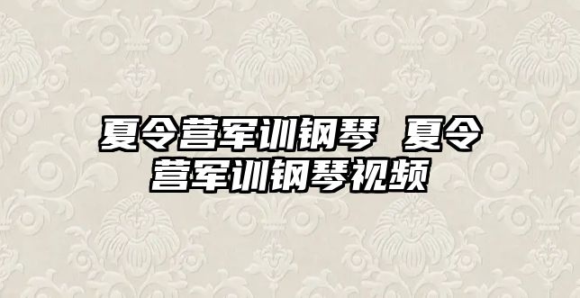 夏令营军训钢琴 夏令营军训钢琴视频