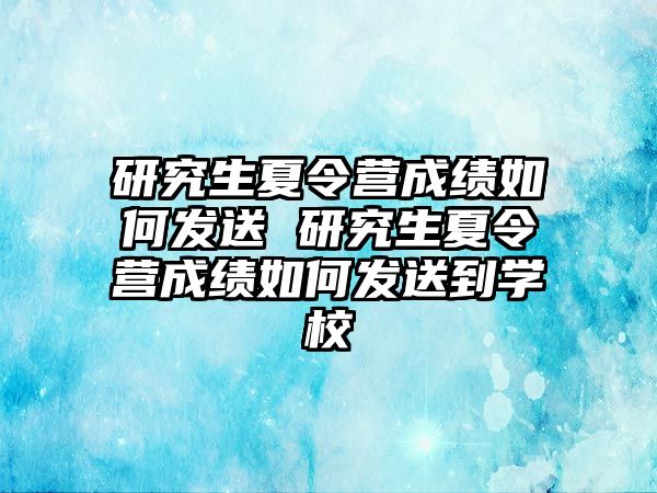 研究生夏令营成绩如何发送 研究生夏令营成绩如何发送到学校