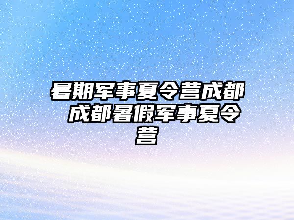 暑期军事夏令营成都 成都暑假军事夏令营