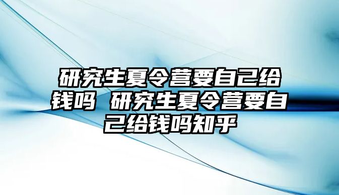 研究生夏令营要自己给钱吗 研究生夏令营要自己给钱吗知乎