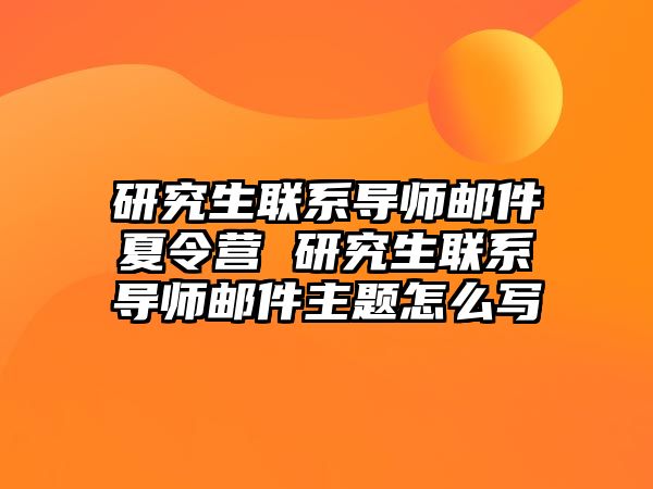 研究生联系导师邮件夏令营 研究生联系导师邮件主题怎么写