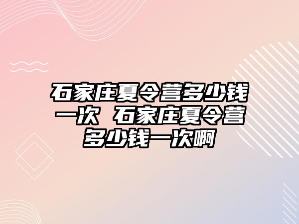 石家庄夏令营多少钱一次 石家庄夏令营多少钱一次啊