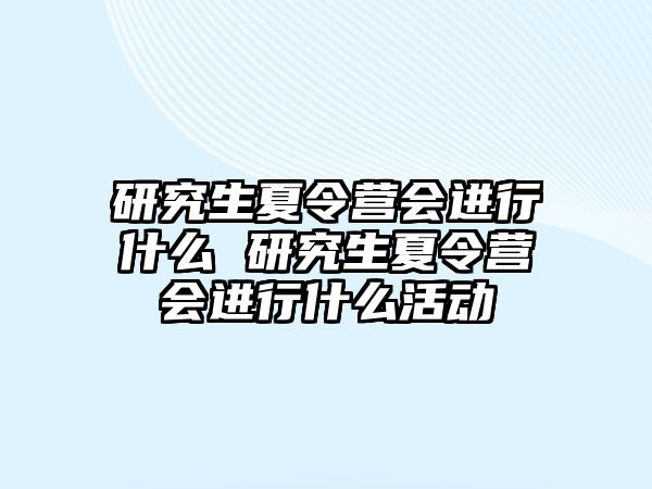 研究生夏令营会进行什么 研究生夏令营会进行什么活动