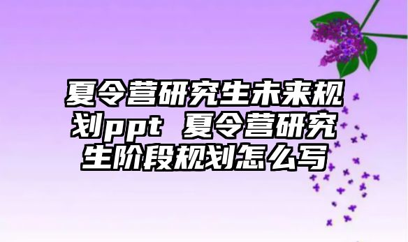 夏令营研究生未来规划ppt 夏令营研究生阶段规划怎么写