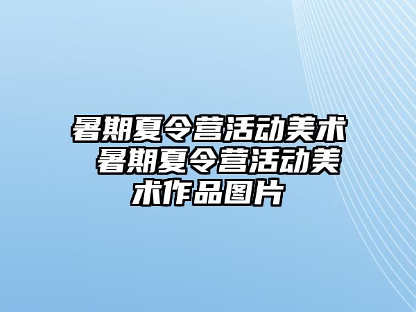 暑期夏令营活动美术 暑期夏令营活动美术作品图片