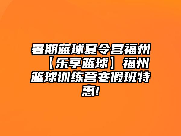 暑期篮球夏令营福州 【乐享篮球】福州篮球训练营寒假班特惠!