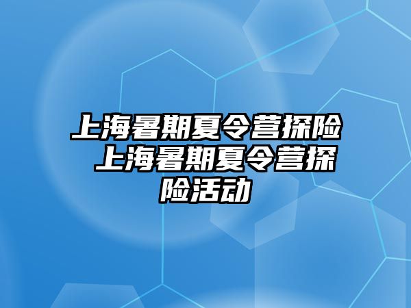 上海暑期夏令营探险 上海暑期夏令营探险活动