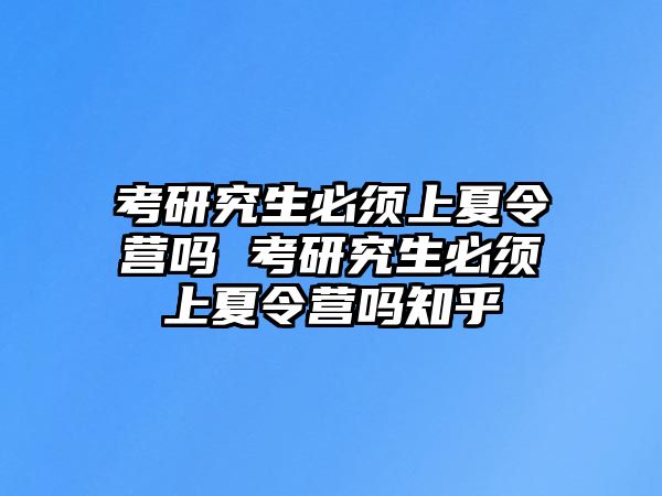 考研究生必须上夏令营吗 考研究生必须上夏令营吗知乎