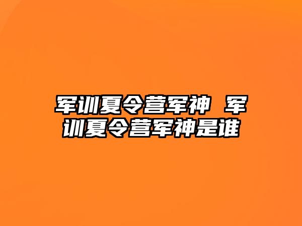 军训夏令营军神 军训夏令营军神是谁