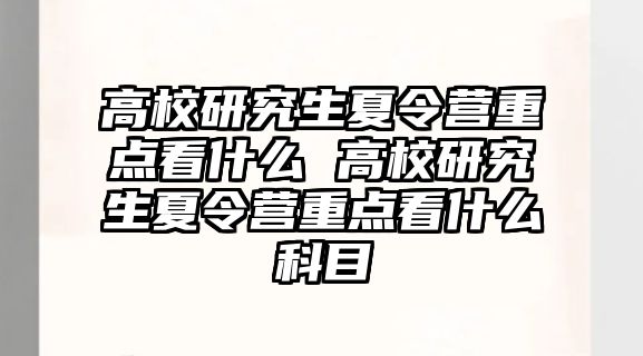 高校研究生夏令营重点看什么 高校研究生夏令营重点看什么科目