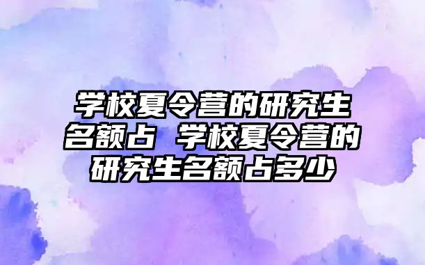 学校夏令营的研究生名额占 学校夏令营的研究生名额占多少