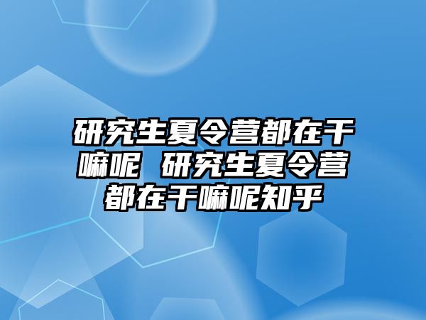 研究生夏令营都在干嘛呢 研究生夏令营都在干嘛呢知乎