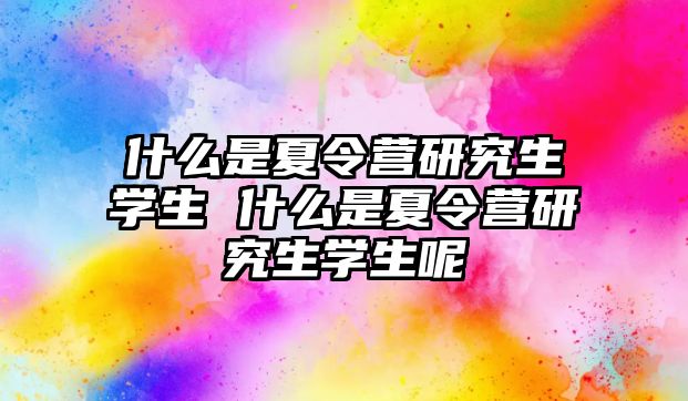 什么是夏令营研究生学生 什么是夏令营研究生学生呢