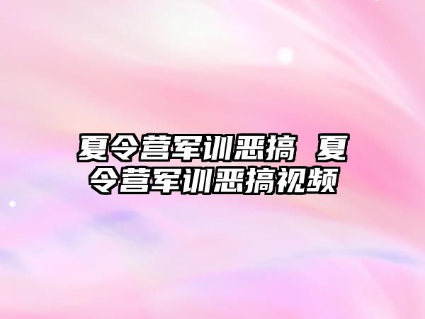 夏令营军训恶搞 夏令营军训恶搞视频