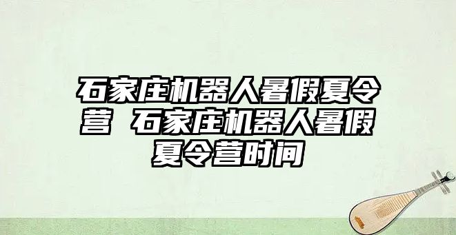 石家庄机器人暑假夏令营 石家庄机器人暑假夏令营时间