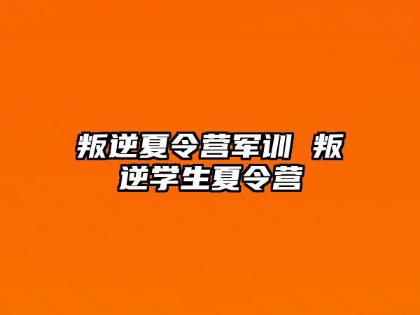 叛逆夏令营军训 叛逆学生夏令营