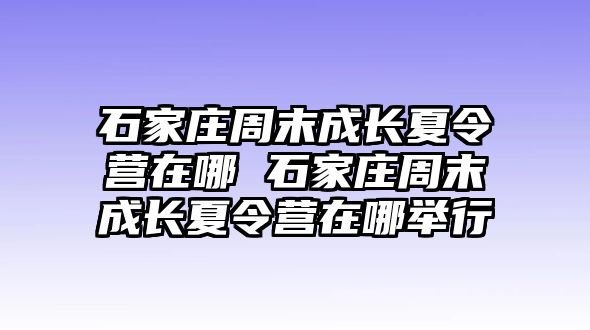 石家庄周末成长夏令营在哪 石家庄周末成长夏令营在哪举行