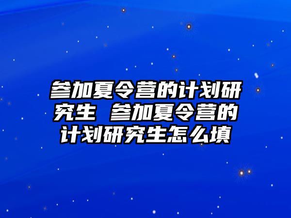 参加夏令营的计划研究生 参加夏令营的计划研究生怎么填