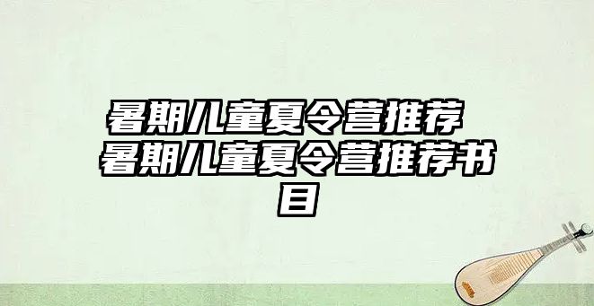 暑期儿童夏令营推荐 暑期儿童夏令营推荐书目