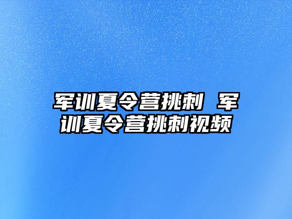 军训夏令营挑刺 军训夏令营挑刺视频