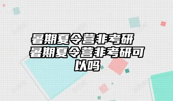 暑期夏令营非考研 暑期夏令营非考研可以吗