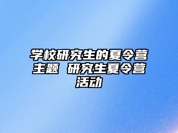 学校研究生的夏令营主题 研究生夏令营活动