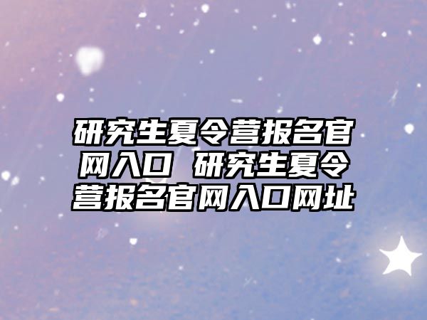 研究生夏令营报名官网入口 研究生夏令营报名官网入口网址