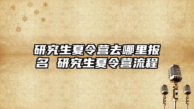 研究生夏令营去哪里报名 研究生夏令营流程