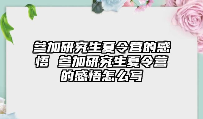 参加研究生夏令营的感悟 参加研究生夏令营的感悟怎么写