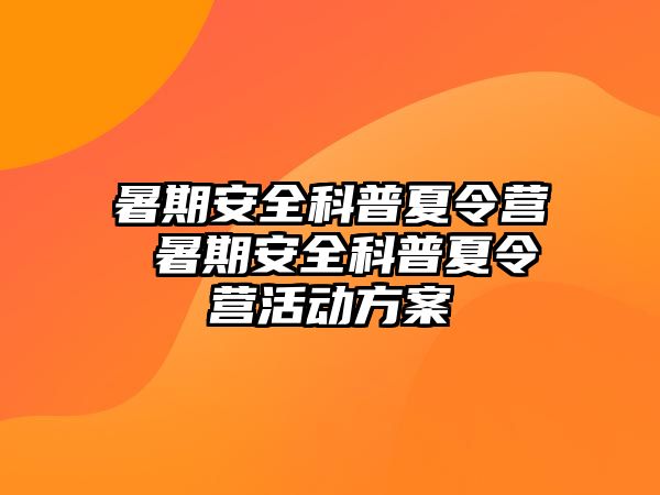 暑期安全科普夏令营 暑期安全科普夏令营活动方案