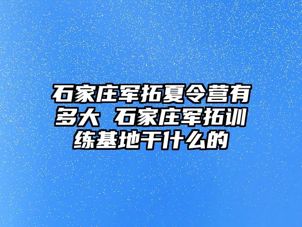 石家庄军拓夏令营有多大 石家庄军拓训练基地干什么的