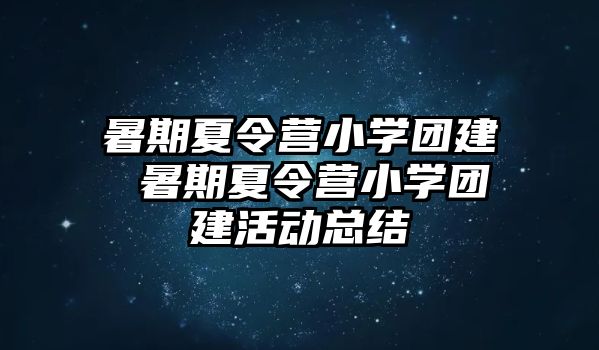 暑期夏令营小学团建 暑期夏令营小学团建活动总结