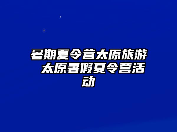 暑期夏令营太原旅游 太原暑假夏令营活动